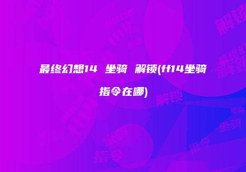 最终幻想14 坐骑 解锁(ff14坐骑指令在哪)