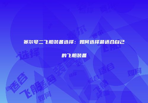 赛尔号二飞船装备选择：如何选择最适合自己的飞船装备