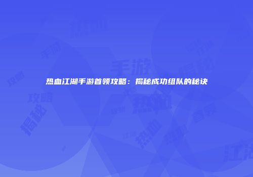 热血江湖手游首领攻略：揭秘成功组队的秘诀