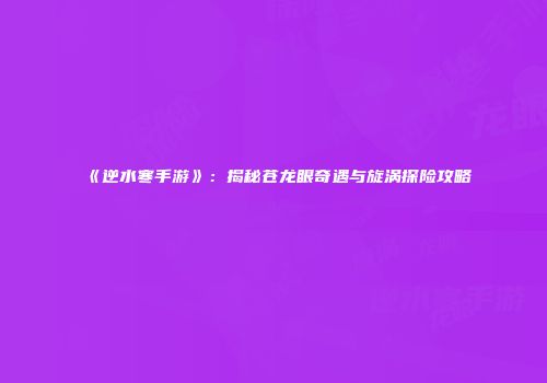 《逆水寒手游》：揭秘苍龙眼奇遇与旋涡探险攻略