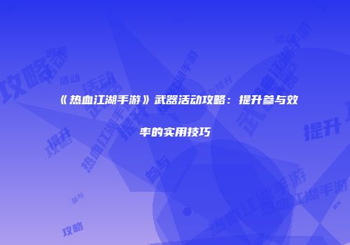 《热血江湖手游》武器活动攻略：提升参与效率的实用技巧