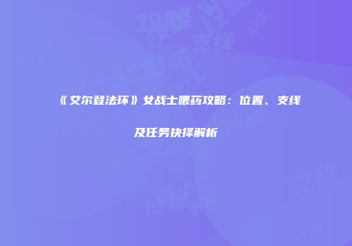 《艾尔登法环》女战士喂药攻略：位置、支线及任务抉择解析