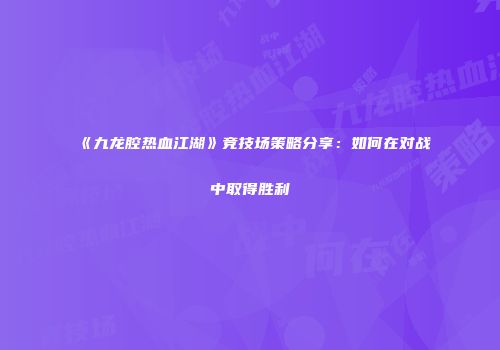 《九龙腔热血江湖》竞技场策略分享：如何在对战中取得胜利