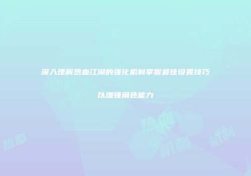深入理解热血江湖的强化机制掌握最佳设置技巧以增强角色能力