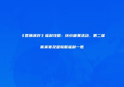 《香肠派对》福利攻略：缤纷糖果活动、第二届菁英赛及国际服福利一览