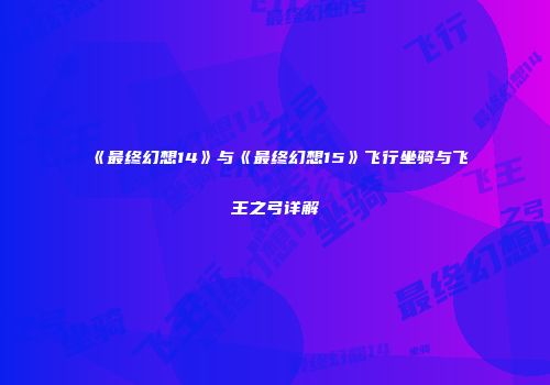 《最终幻想14》与《最终幻想15》飞行坐骑与飞王之弓详解