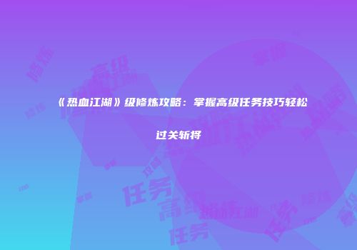 《热血江湖》级修炼攻略：掌握高级任务技巧轻松过关斩将
