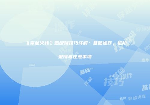 《穿越火线》超级跳技巧详解：基础操作、进阶鬼跳与注意事项