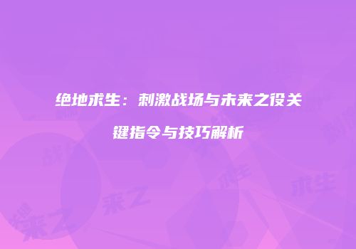 绝地求生：刺激战场与未来之役关键指令与技巧解析