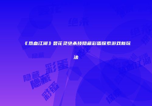 《热血江湖》昙花灵绝杀技隐藏彩蛋探索游戏新玩法