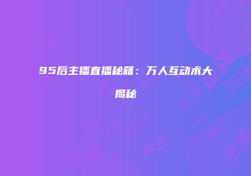 95后主播直播秘籍：万人互动术大揭秘
