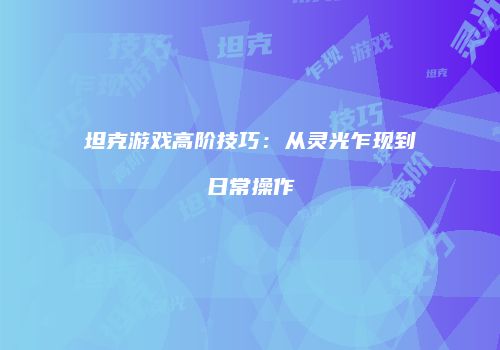 坦克游戏高阶技巧：从灵光乍现到日常操作