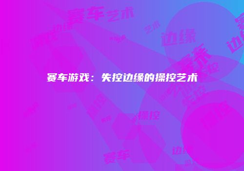 赛车游戏：失控边缘的操控艺术