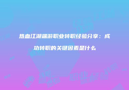 热血江湖端游职业转职经验分享：成功转职的关键因素是什么