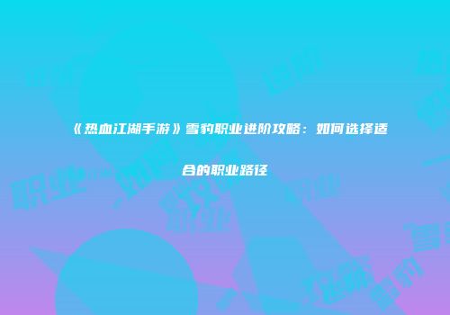 《热血江湖手游》雪豹职业进阶攻略：如何选择适合的职业路径