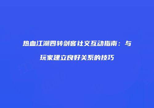 热血江湖四转剑客社交互动指南：与玩家建立良好关系的技巧