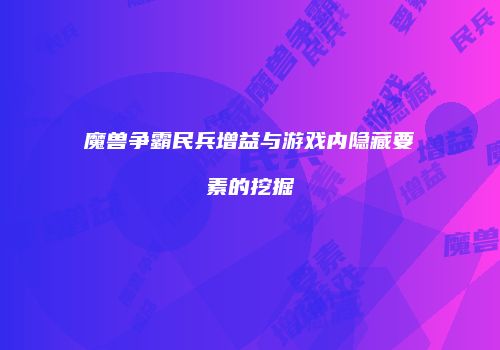 魔兽争霸民兵增益与游戏内隐藏要素的挖掘