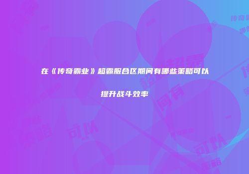 在《传奇霸业》超霸服合区期间有哪些策略可以提升战斗效率