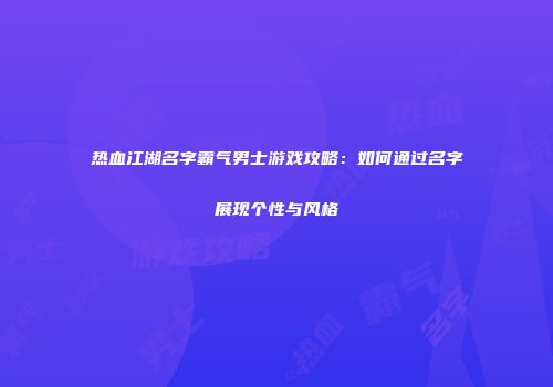热血江湖名字霸气男士游戏攻略：如何通过名字展现个性与风格