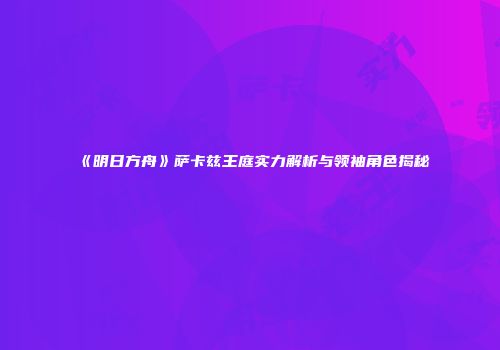 《明日方舟》萨卡兹王庭实力解析与领袖角色揭秘
