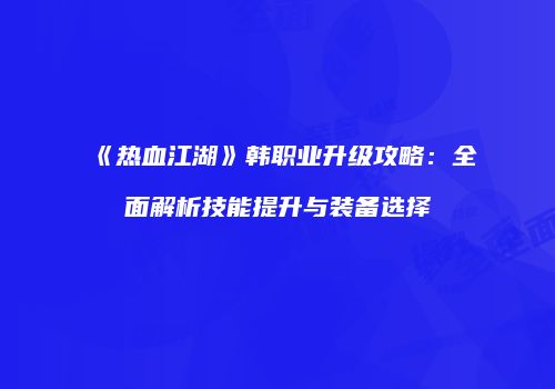 《热血江湖》韩职业升级攻略：全面解析技能提升与装备选择