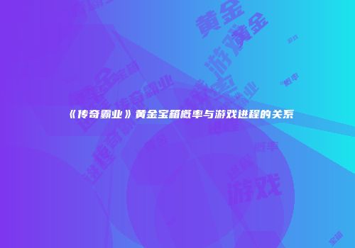 《传奇霸业》黄金宝箱概率与游戏进程的关系