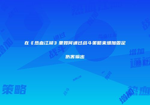 在《热血江湖》里如何通过战斗策略来增加固定伤害输出