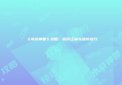 《水浒神兽》攻略：初识江湖与进阶技巧