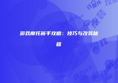 游戏摩托新手攻略：技巧与改装秘籍