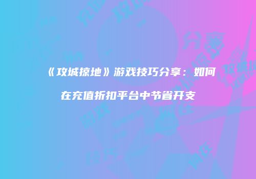 《攻城掠地》游戏技巧分享：如何在充值折扣平台中节省开支