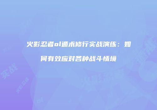 火影忍者ol遁术修行实战演练：如何有效应对各种战斗情境