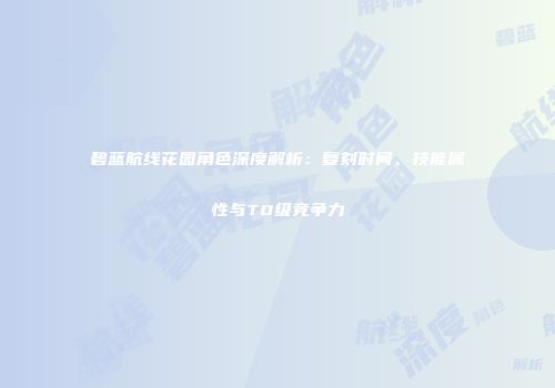 碧蓝航线花园角色深度解析：复刻时间、技能属性与T0级竞争力