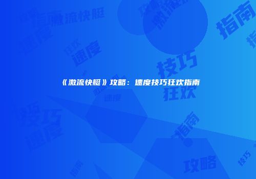 《激流快艇》攻略：速度技巧狂欢指南