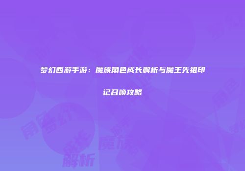 梦幻西游手游：魔族角色成长解析与魔王先祖印记召唤攻略