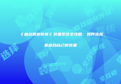 《血战霸业传奇》装备系统全攻略：如何选择最适合自己的装备