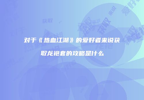 对于《热血江湖》的爱好者来说获取龙袍套的攻略是什么