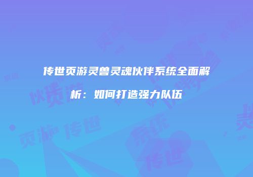 传世页游灵兽灵魂伙伴系统全面解析：如何打造强力队伍