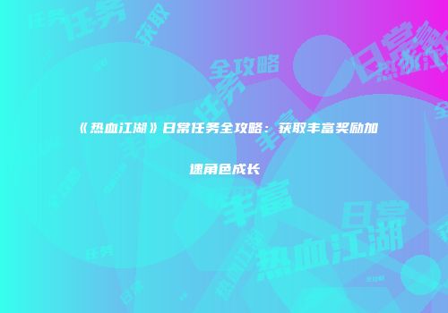 《热血江湖》日常任务全攻略：获取丰富奖励加速角色成长