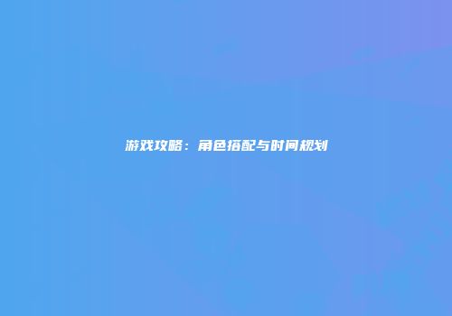 游戏攻略：角色搭配与时间规划