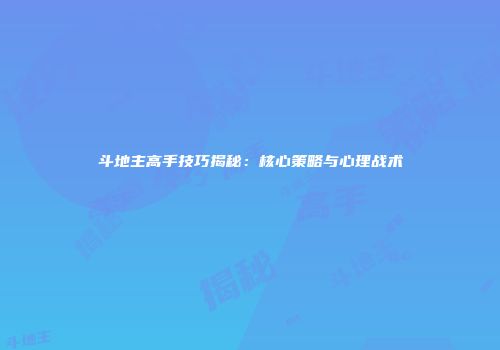 斗地主高手技巧揭秘：核心策略与心理战术