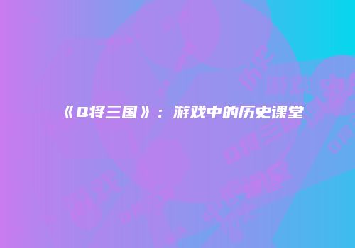 《Q将三国》：游戏中的历史课堂