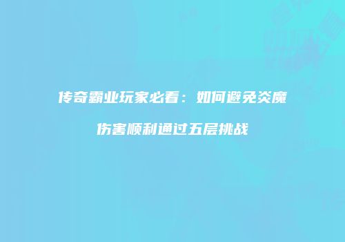 传奇霸业玩家必看：如何避免炎魔伤害顺利通过五层挑战