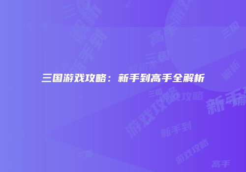 三国游戏攻略：新手到高手全解析
