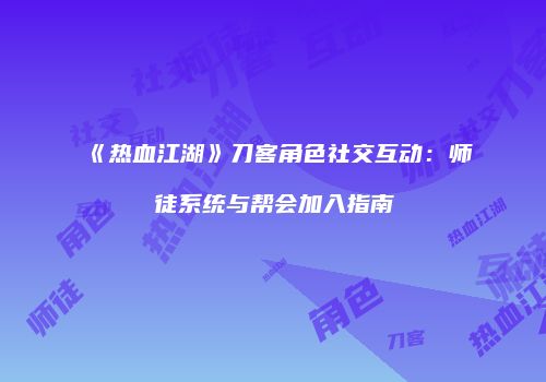 《热血江湖》刀客角色社交互动：师徒系统与帮会加入指南