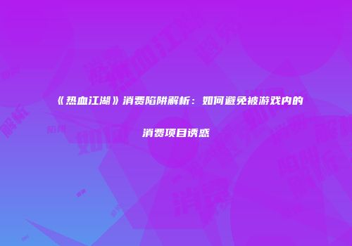 《热血江湖》消费陷阱解析:如何避免被游戏内的消费项目诱惑