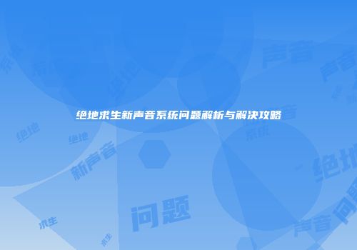绝地求生新声音系统问题解析与解决攻略