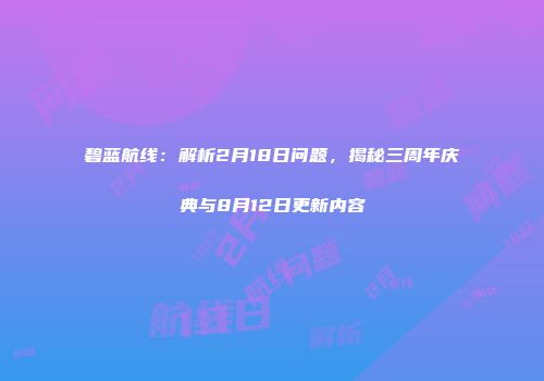 碧蓝航线：解析2月18日问题，揭秘三周年庆典与8月12日更新内容