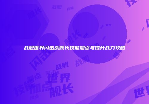 战舰世界闪击战舰长技能加点与提升战力攻略