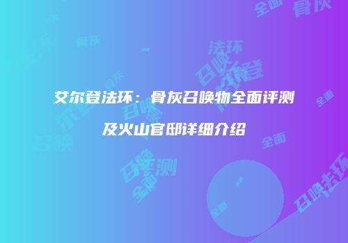 艾尔登法环：骨灰召唤物全面评测及火山官邸详细介绍