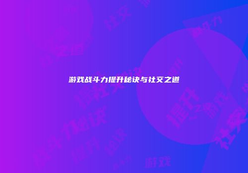 游戏战斗力提升秘诀与社交之道
